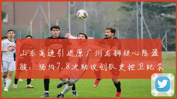 山东高速引进原广州龙狮核心陈盈骏，场均7.8次助攻创队史控卫纪录