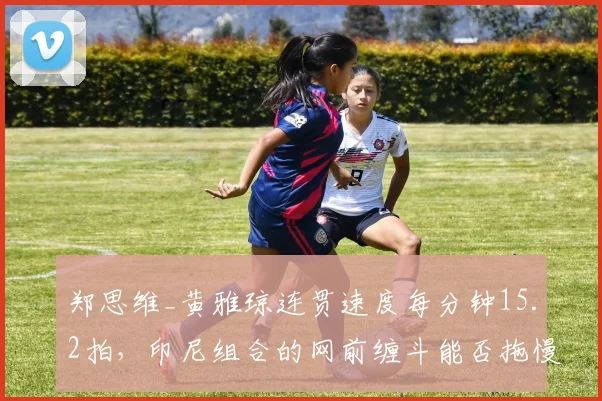 郑思维_黄雅琼连贯速度每分钟15.2拍,印尼组合的网前缠斗能否拖慢雅思?