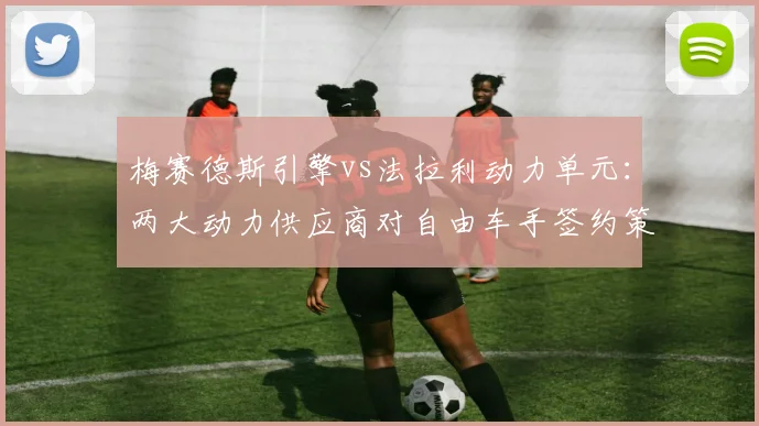 梅赛德斯引擎vs法拉利动力单元：两大动力供应商对自由车手签约策略的间接影响