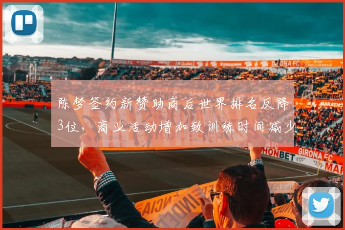 陈梦签约新赞助商后世界排名反降3位，商业活动增加致训练时间减少20%