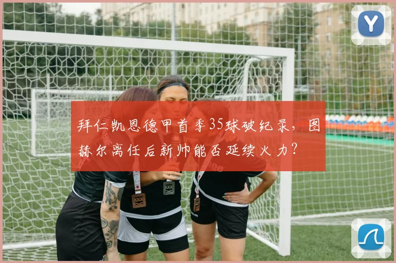 拜仁凯恩德甲首季35球破纪录，图赫尔离任后新帅能否延续火力？